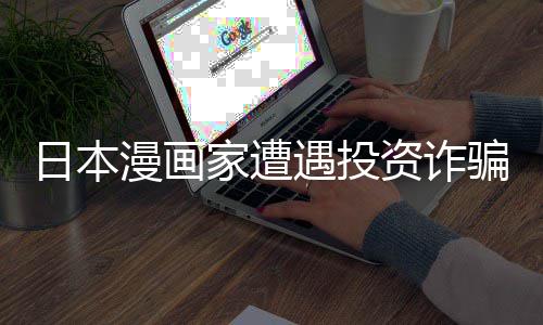 日本0日骗巨资诈张卖家遭回血额损漫画失 色纸遇投元一