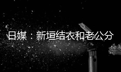 不到半年新日媒中 结婚老公两人垣结衣和分居