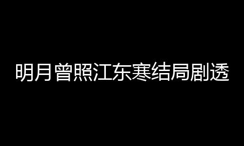 小说曾照 战江东局剧结局透 寒结林放明月温宥原著清弘
