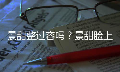 现超容吗整过景甜景甜脸动脸壑是了吗上惊深沟