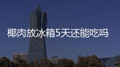 箱5天还吗能吃椰肉放冰