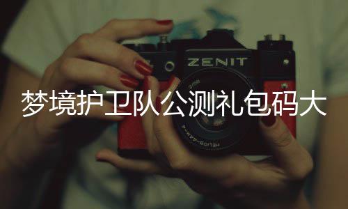包码最新队公大全护卫梦境3月测礼