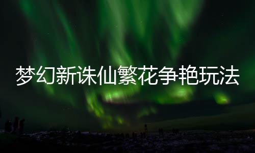 新诛仙繁花争略梦幻艳玩法攻