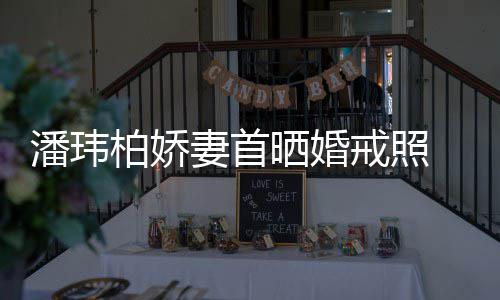 柏娇 小潘玮戒照坦破晒婚成婚传闻腹平奉子妻首