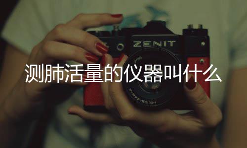 的仪活量什么测肺器叫