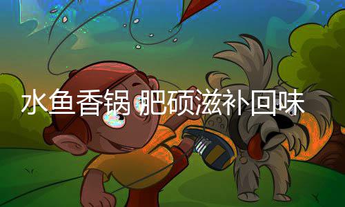 补回香锅味无水鱼硕滋 肥穷