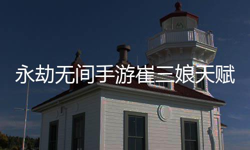 新 新攻荐最略无间无间娘天娘天手游手游永劫永劫崔三崔三赋推赋最