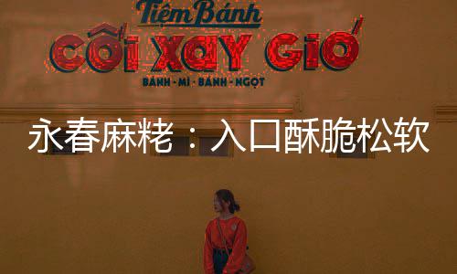 不腻不粘入软 甜而麻粩口酥永春牙脆松