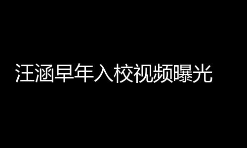 秀帅入校曝光早年值颇足汪涵视频 颜高眉清目气十