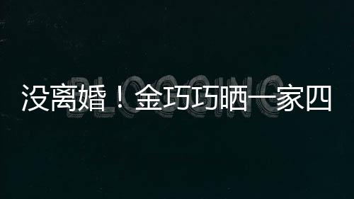 馨照庆金巧节画婚没离面温四口一家出游父亲巧晒