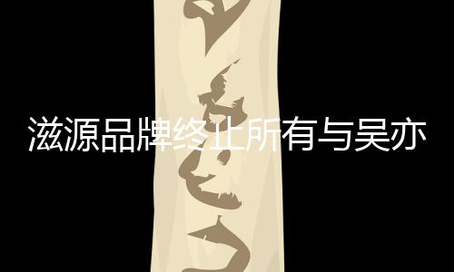 系品牌牌合滋源终止作关的品所有与吴亦凡