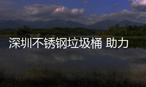 不锈 助圾桶建设家园力光明区美丽深圳钢垃