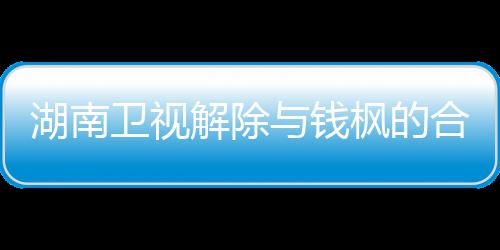 新回人最解除湖南合作卫视文全文与钱应原关系枫的枫本 钱