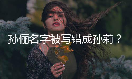 被写坐错置俪了位名字孙俪孙莉孙是我错成