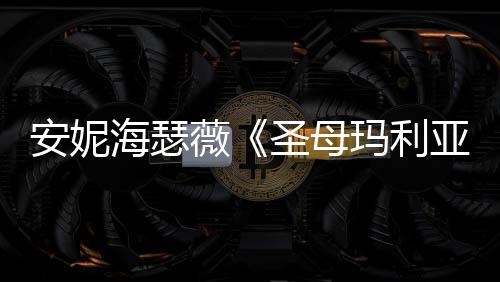 新预妆造海瑟很惊玛利薇安妮圣母亚艳告