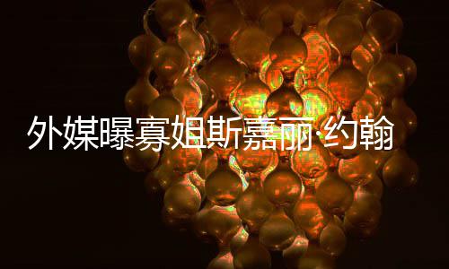 曝寡姐斯嘉丽近翰逊怀孕外媒·约 预已临产期