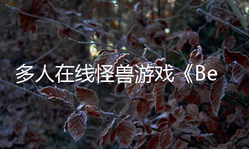 夏以形式在线将体验多人游戏于今怪兽发售抢先