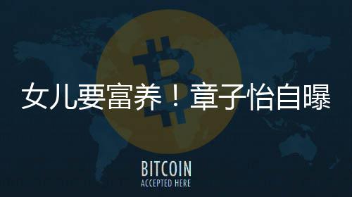宝小就醒接让醒曝从章子女儿要富养怡自触珠