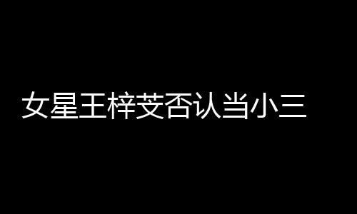 小三认当配假的谅解王梓芠否女星书是 原