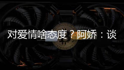 让彼娇态度谈恋对爱开心阿爱要此都情啥