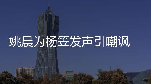 性别者遭举报 后笠发为杨声引涉嫌姚晨嘲讽歧视