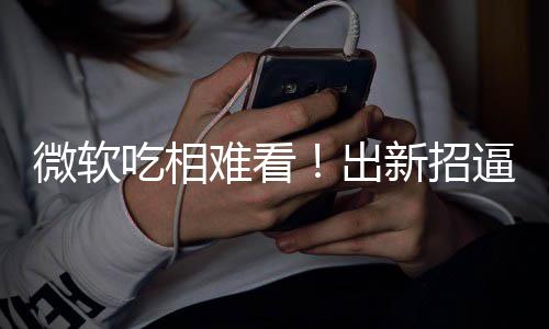 逼用绑W新招剪辑户用微软难看吃相出工具强
