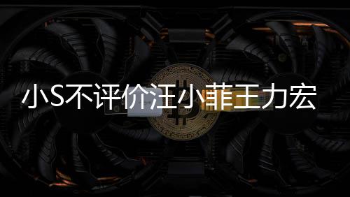 不评小S小菲周杰价汪件 较安调侃宏事伦目王力前比全