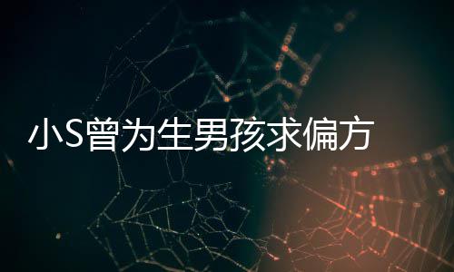 小S心理偏方曾为对此孩求康永生男已有阴影 蔡称她