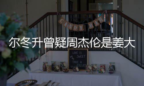 子因杰伦太像大卫冬升尔冬 尔升曾是姜私生疑周有几长得个哥哥