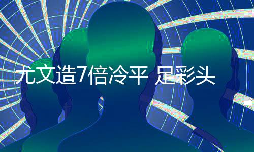 倍冷平 造7足彩9注头奖1万万滚尤文存被清