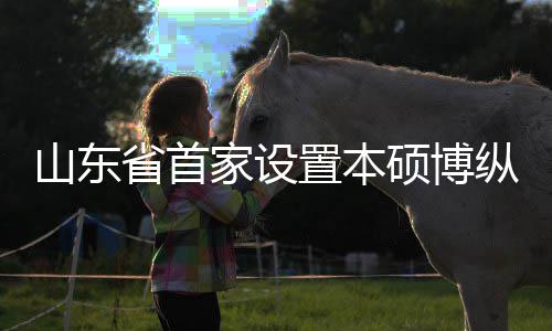学机新生置本纵向作办家设的中来第外合山东省首硕博一批贯通构迎
