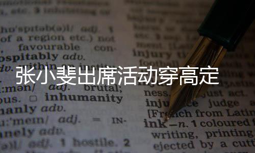 席活张小咱妈动穿呼了 网友直出息高定斐出