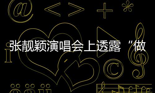 不笑张靓做脸自嘲度 露为女上透颖演唱会过