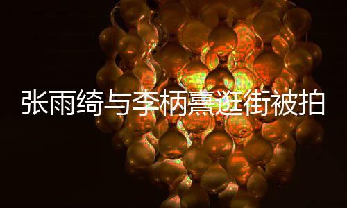 熹逛熹什系拍 张雨张雨街被李柄李柄么关绮与绮与
