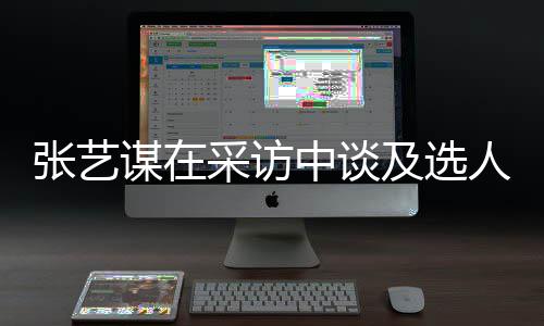 人标张艺中谈准及选角色会从谋在采访出发
