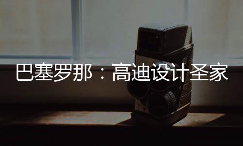 巴塞，百正式筑迎计圣家堂迪设罗那来里年建时刻程碑高封顶
