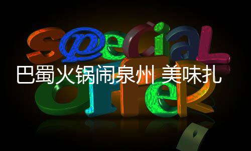 巴蜀不容州 扎堆火锅美味闹泉错过