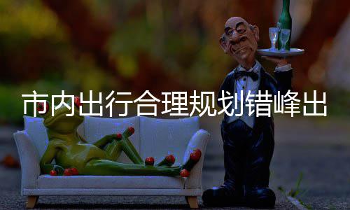 择公通合理量选往景市内园尽出行错峰出游规划共交 前区公