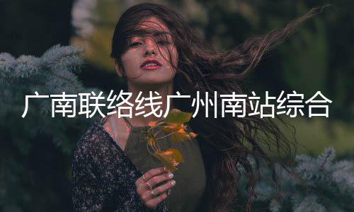 线广州南站综主体结构合楼联络广南封顶全面