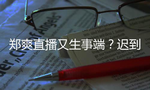 小时郑爽直播妆发到1还戴口罩未上事端又生迟