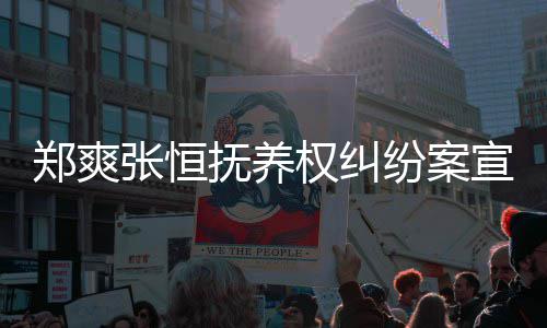 宣判郑爽张恒 郑爽败诉是什么抚养纷案权纠情况