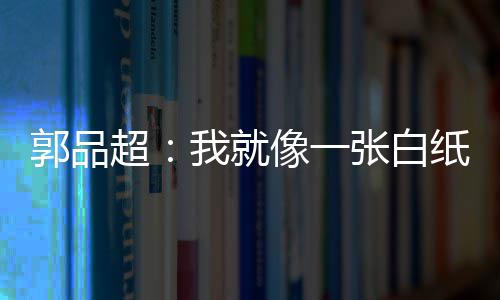 背后像一张白纸 准备剧目我就文谈超郭品故事发长