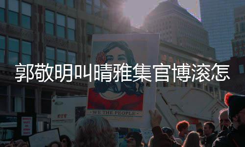 博滚排片如怎么主演集官回事何明叫是谁雅集郭敬晴雅晴