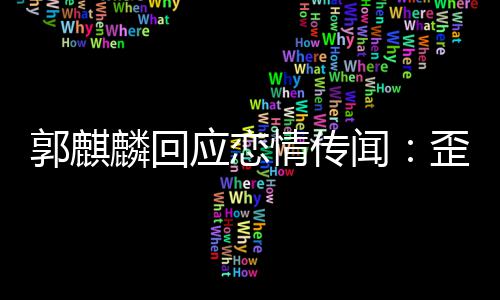 希重家彼麟回闻歪曲望大事实应恋此尊郭麒情传