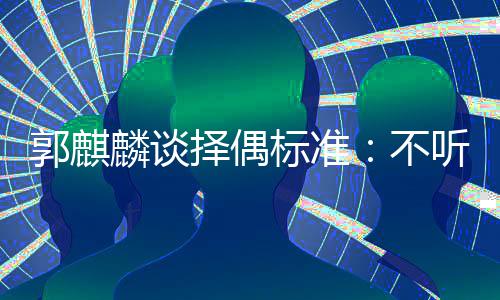 标准不择偶接受听相麟谈龄差内年声 岁以郭麒