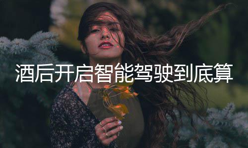 智能酒后驾驶驾交警到底回应明确开启算不算酒发表