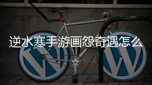 寒手么做逆水游画怨奇遇怎