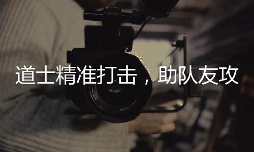 ，助精准道士打击队友克沙巴攻占