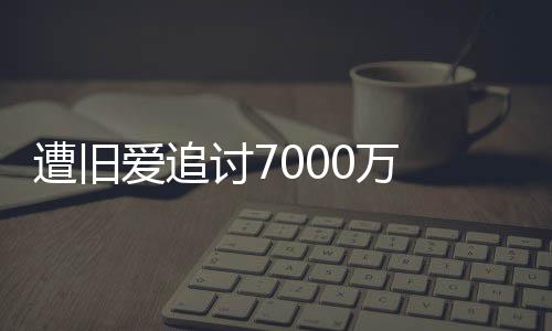 星驰遭旧 周讨7当0万为爱万爱追已给初因