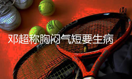 吐邓超短要调开度俪空闷气生病称胸槽孙